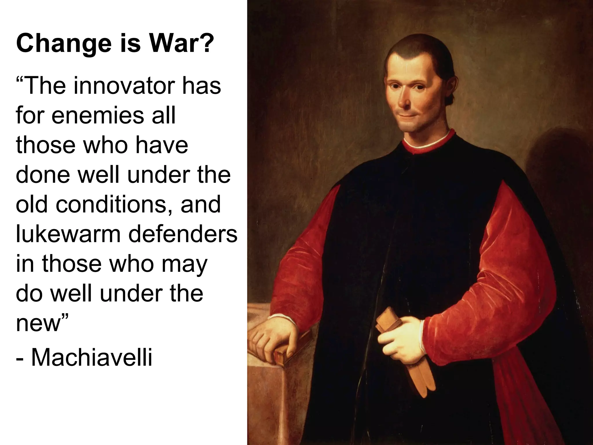 Change is War?
“The innovator has
for enemies all
those who have
done well under the
old conditions, and
lukewarm defenders
in those who may
do well under the
new”
- Machiavelli

 