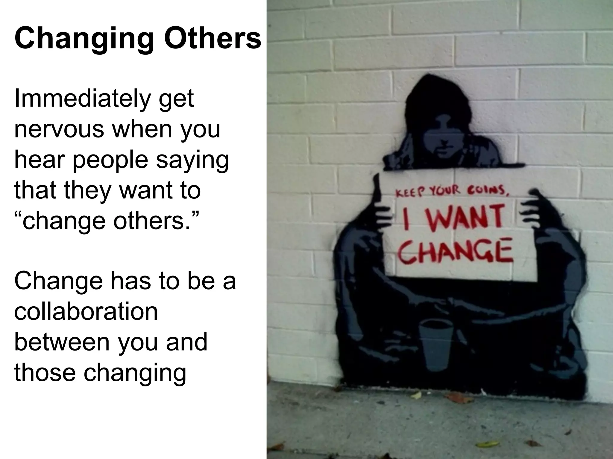 Changing Others
Immediately get
nervous when you
hear people saying
that they want to
“change others.”
Change has to be a
collaboration
between you and
those changing

 