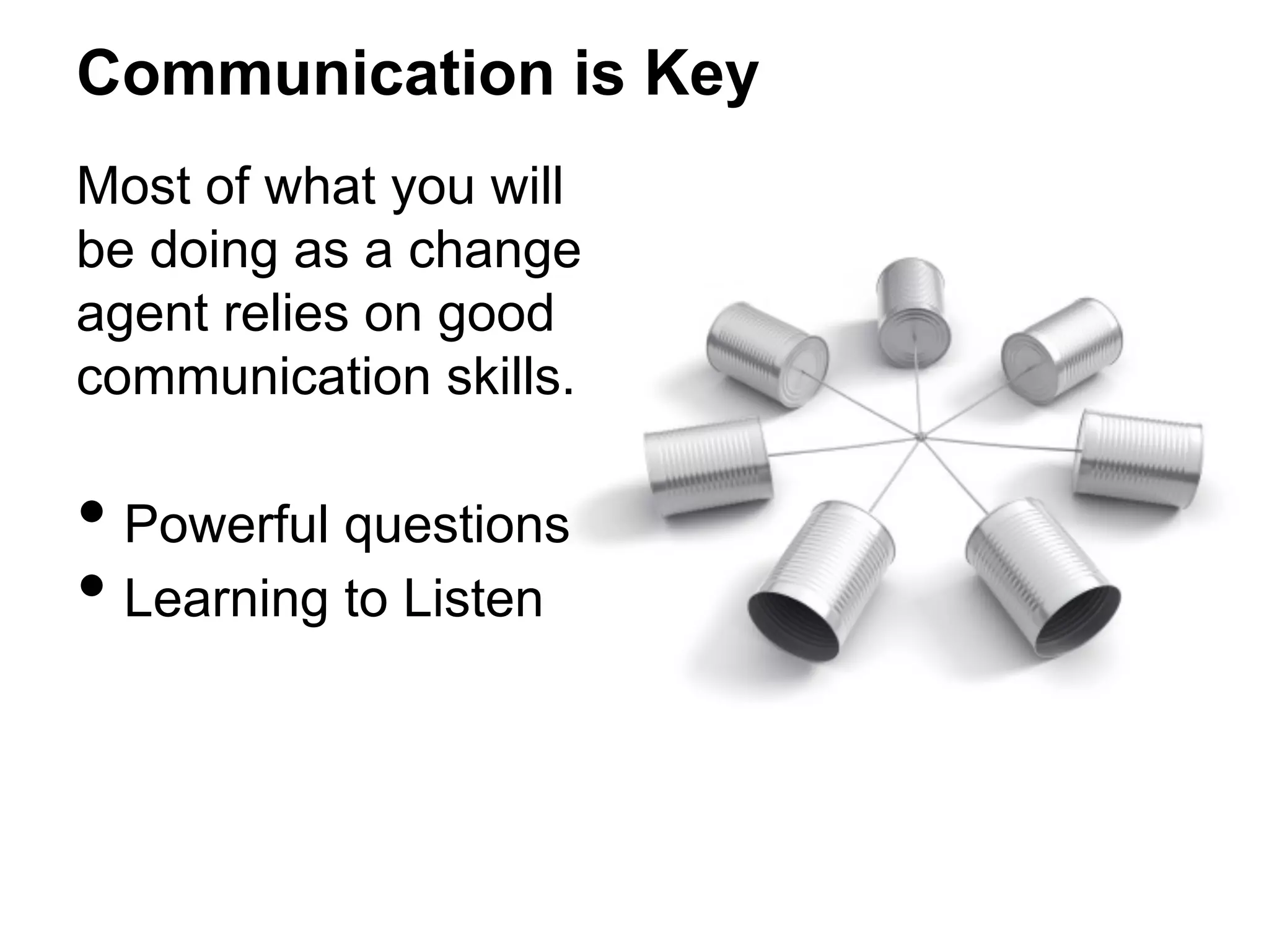 Communication is Key
Most of what you will
be doing as a change
agent relies on good
communication skills.

•  Powerful questions
•  Learning to Listen

 