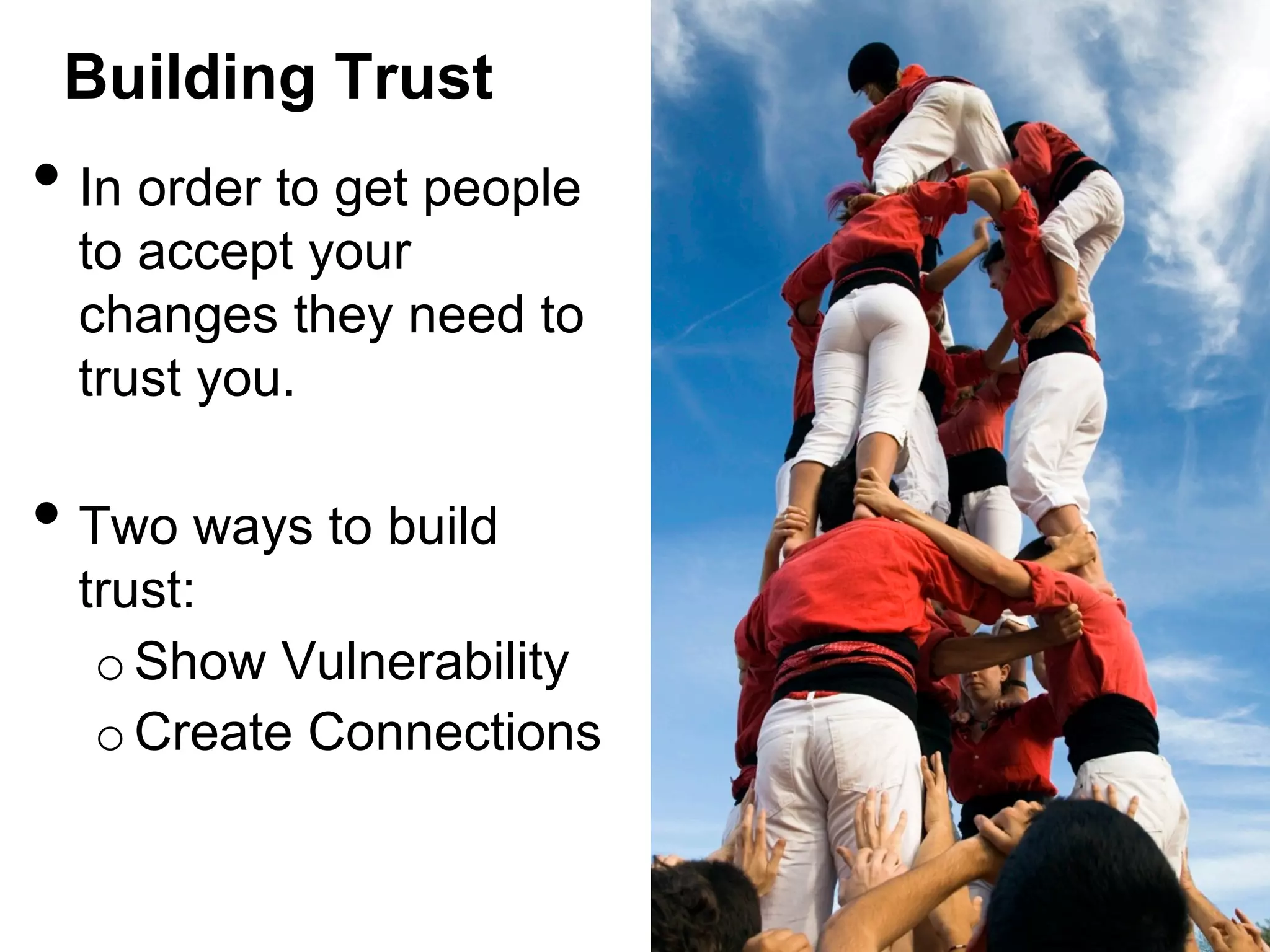 Building Trust

•  In order to get people

to accept your
changes they need to
trust you.

•  Two ways to build

trust:
o Show Vulnerability
o Create Connections

 