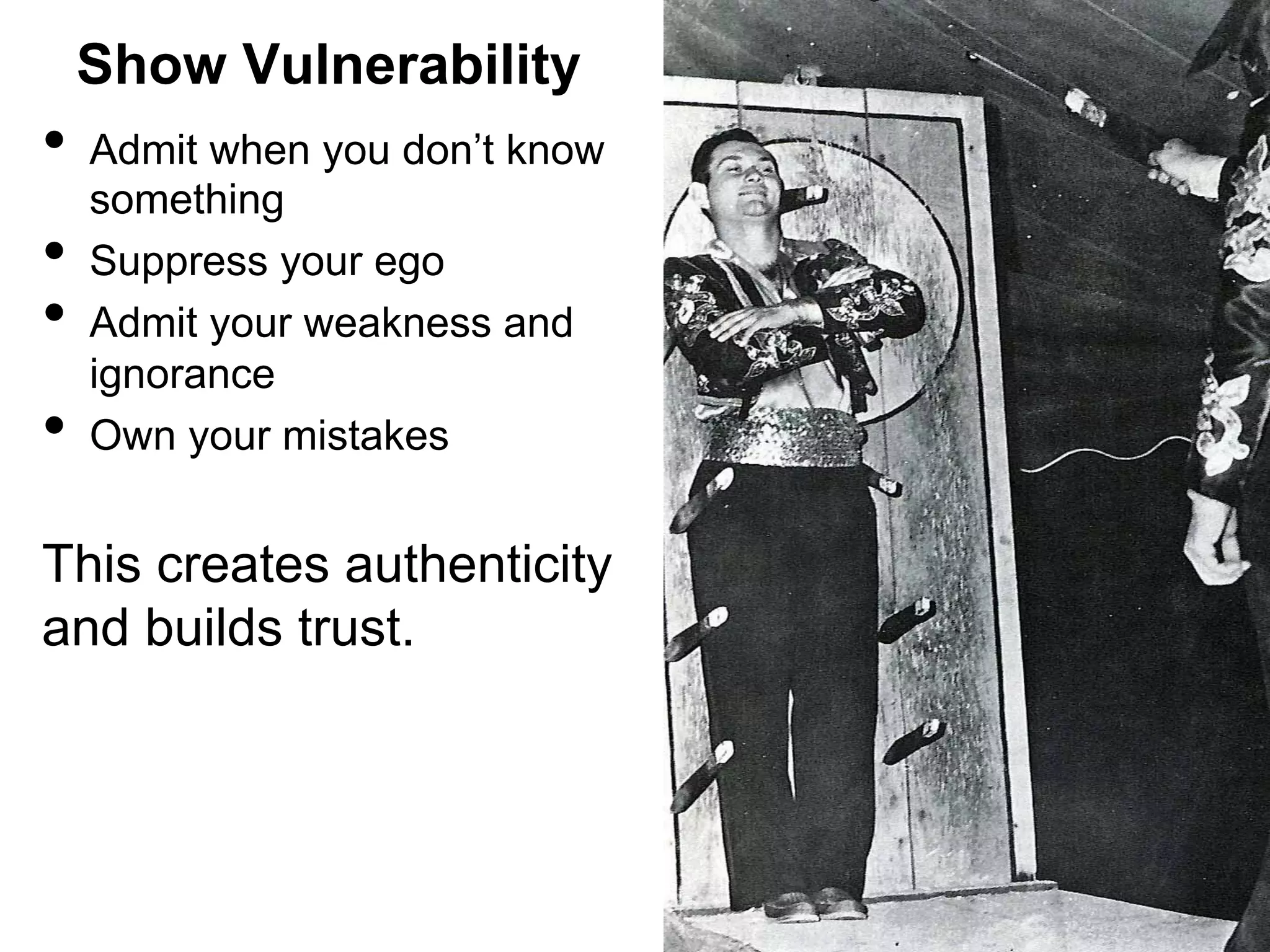 Show Vulnerability

•  Admit when you don’t know
• 
• 
• 

something
Suppress your ego
Admit your weakness and
ignorance
Own your mistakes

This creates authenticity
and builds trust.

 