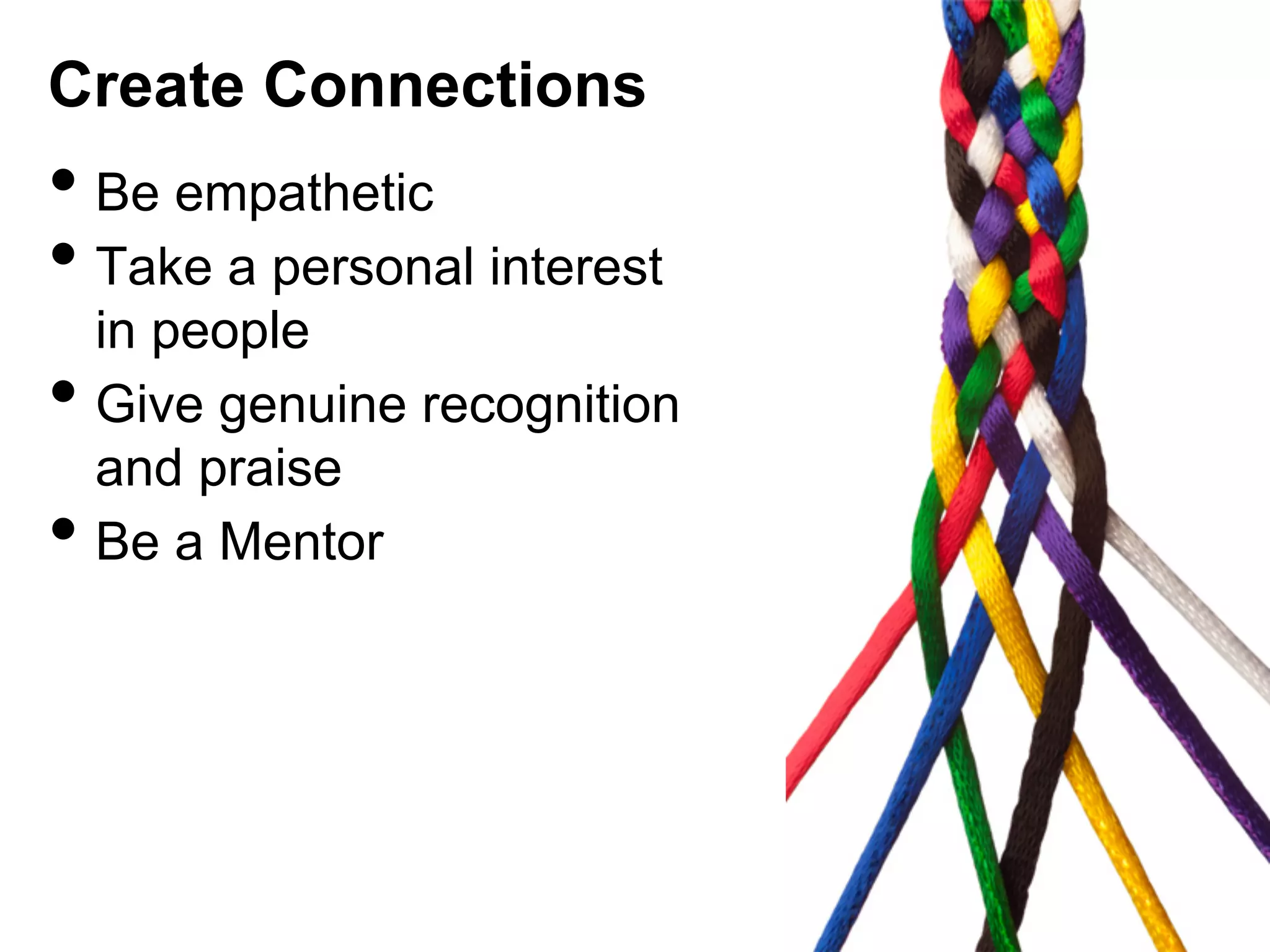 Create Connections

•  Be empathetic
•  Take a personal interest
• 
• 

in people
Give genuine recognition
and praise
Be a Mentor

 