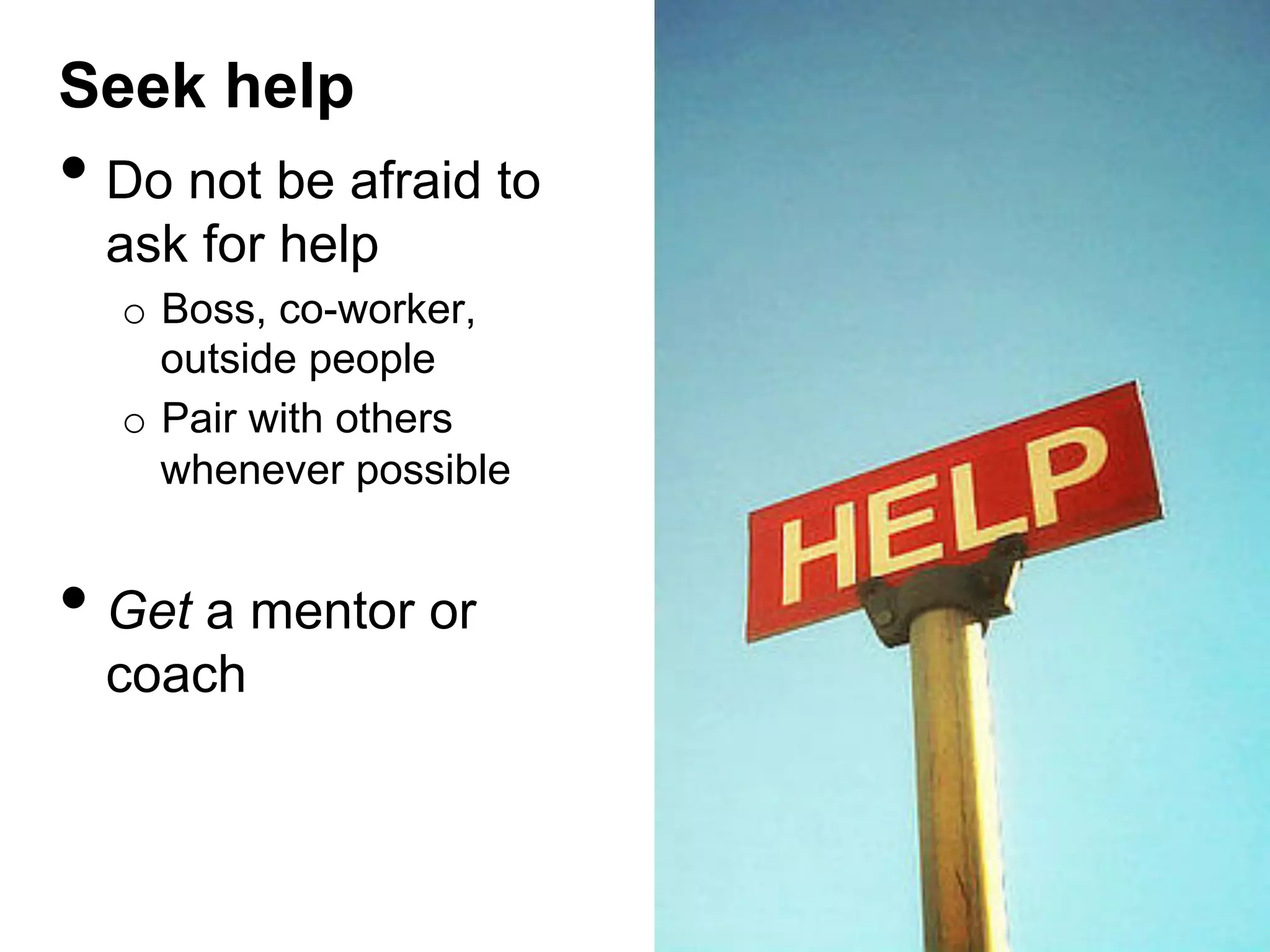 Seek help

•  Do not be afraid to
ask for help

o  Boss, co-worker,
outside people
o  Pair with others
whenever possible

•  Get a mentor or
coach

 