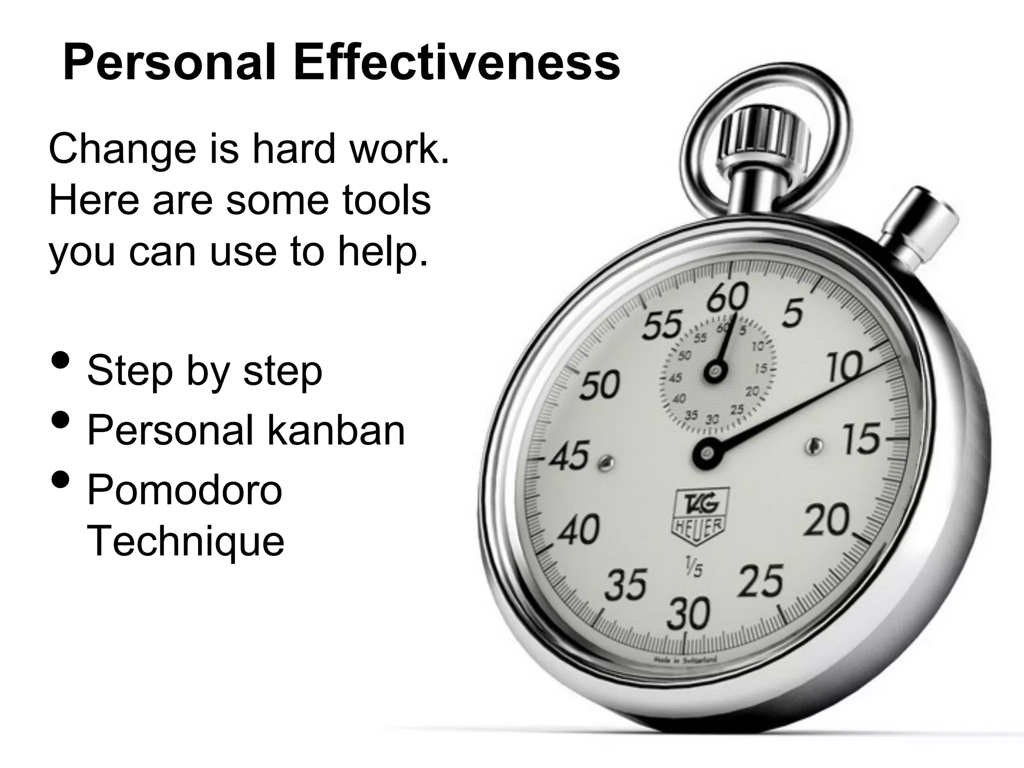 Personal Effectiveness
Change is hard work.
Here are some tools
you can use to help.

•  Step by step
•  Personal kanban
•  Pomodoro
Technique

 