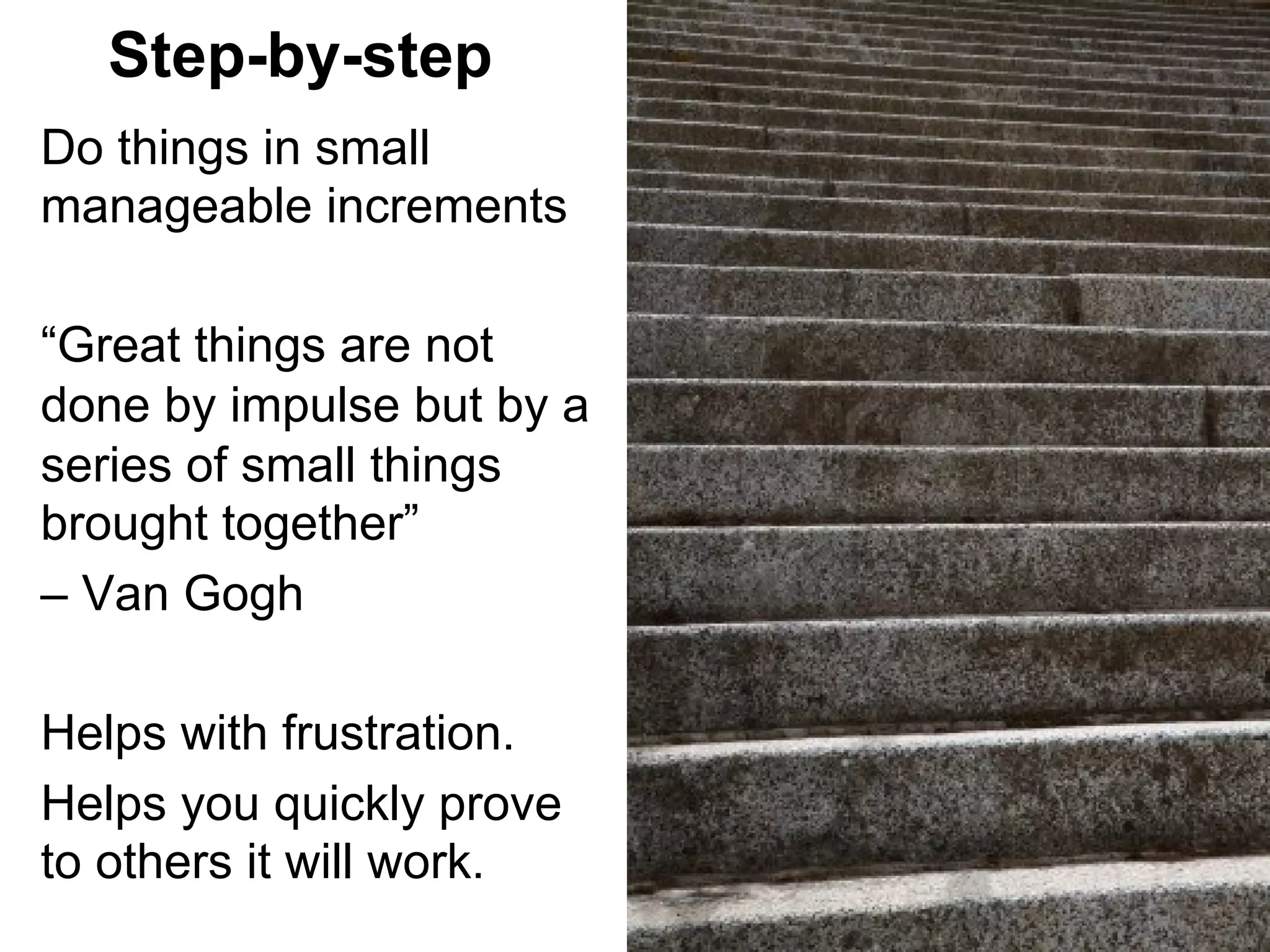Step-by-step
Do things in small
manageable increments
“Great things are not
done by impulse but by a
series of small things
brought together”
– Van Gogh
Helps with frustration.
Helps you quickly prove
to others it will work.

 