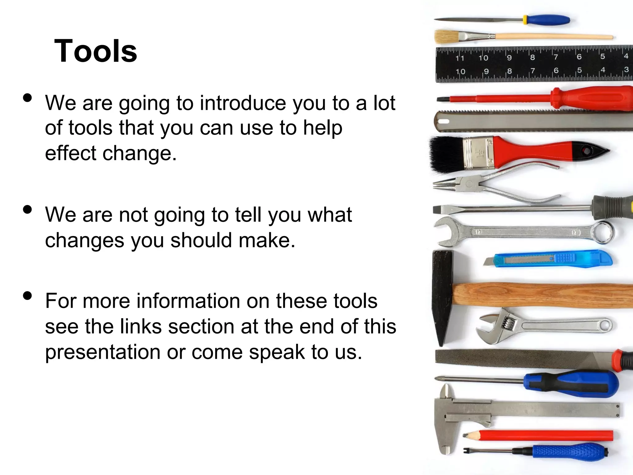 Tools

•  We are going to introduce you to a lot
of tools that you can use to help
effect change.

•  We are not going to tell you what
changes you should make.

•  For more information on these tools

see the links section at the end of this
presentation or come speak to us.

 