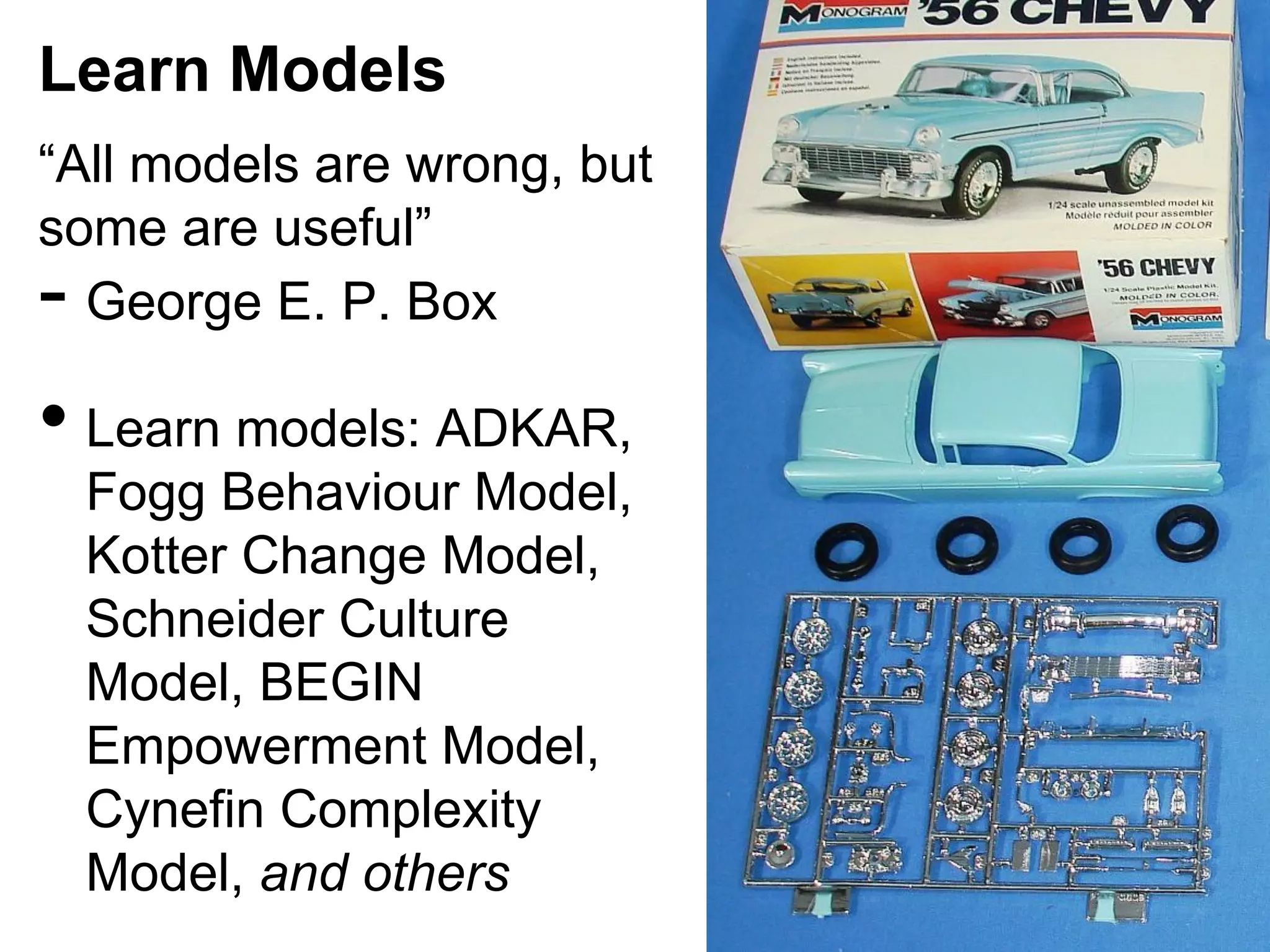 Learn Models
“All models are wrong, but
some are useful”
George E. P. Box

- 
•  Learn models: ADKAR,

Fogg Behaviour Model,
Kotter Change Model,
Schneider Culture
Model, BEGIN
Empowerment Model,
Cynefin Complexity
Model, and others

 