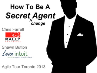 How To Be A

Secret Agent
^
change

Chris Farrell

Shawn Button

Agile Tour Toronto 2013

 
