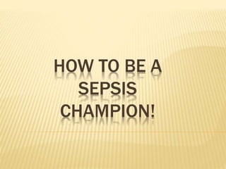 HOW TO BE A
SEPSIS
CHAMPION!
 
