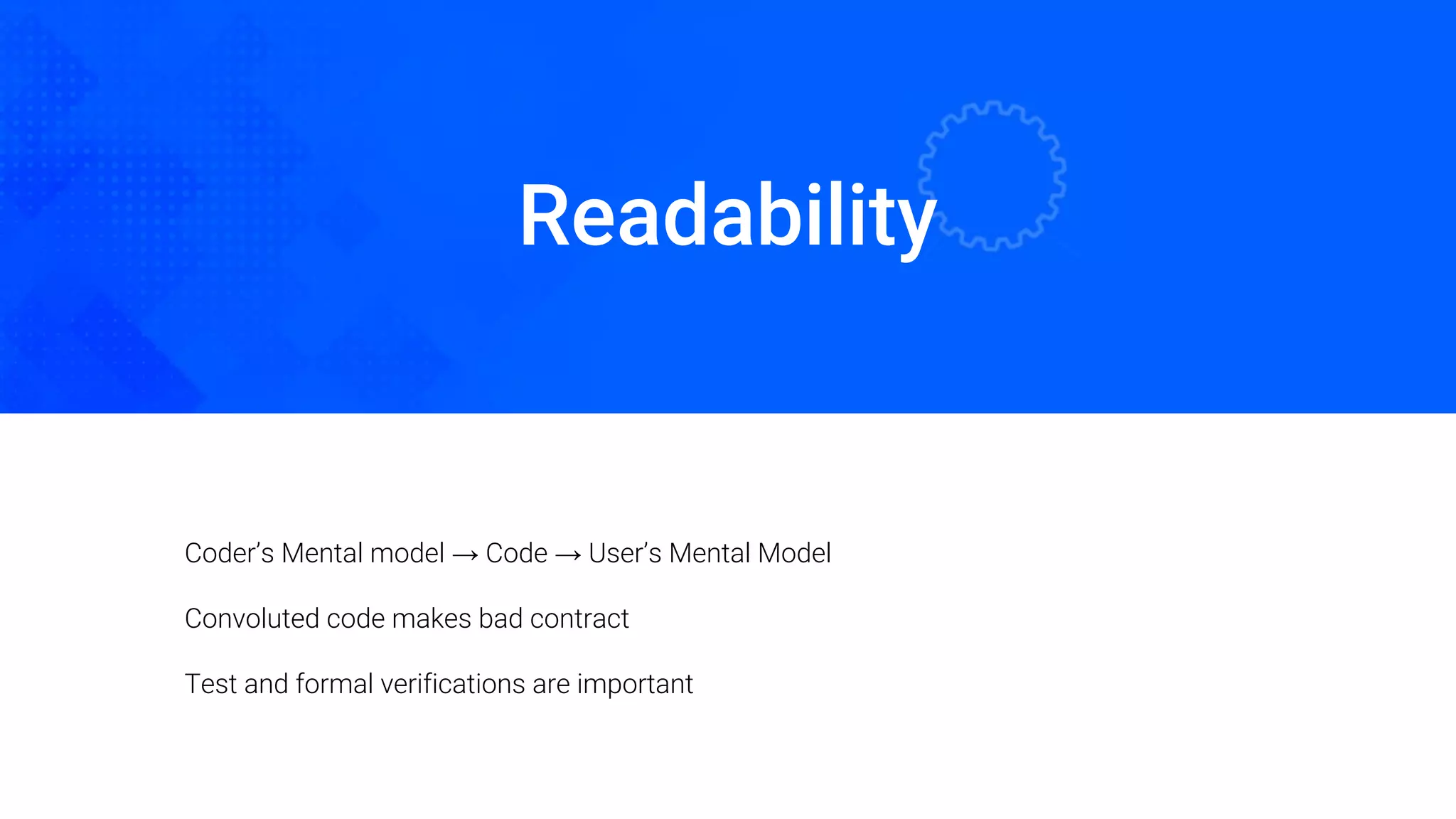 Readability
Oded Naom Blockchain Academy
Coder’s Mental model → Code → User’s Mental Model
Convoluted code makes bad contract
Test and formal verifications are important
 