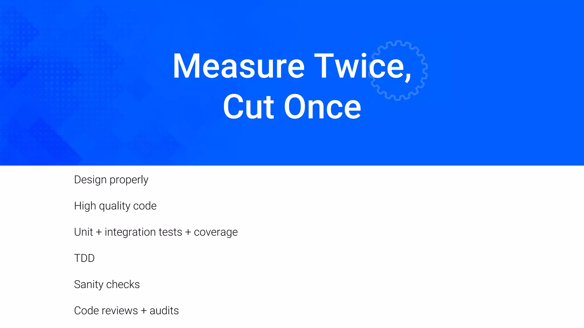 Measure Twice,
Cut Once
Oded Naom Blockchain Academy
Design properly
High quality code
Unit + integration tests + coverage
TDD
Sanity checks
Code reviews + audits
 