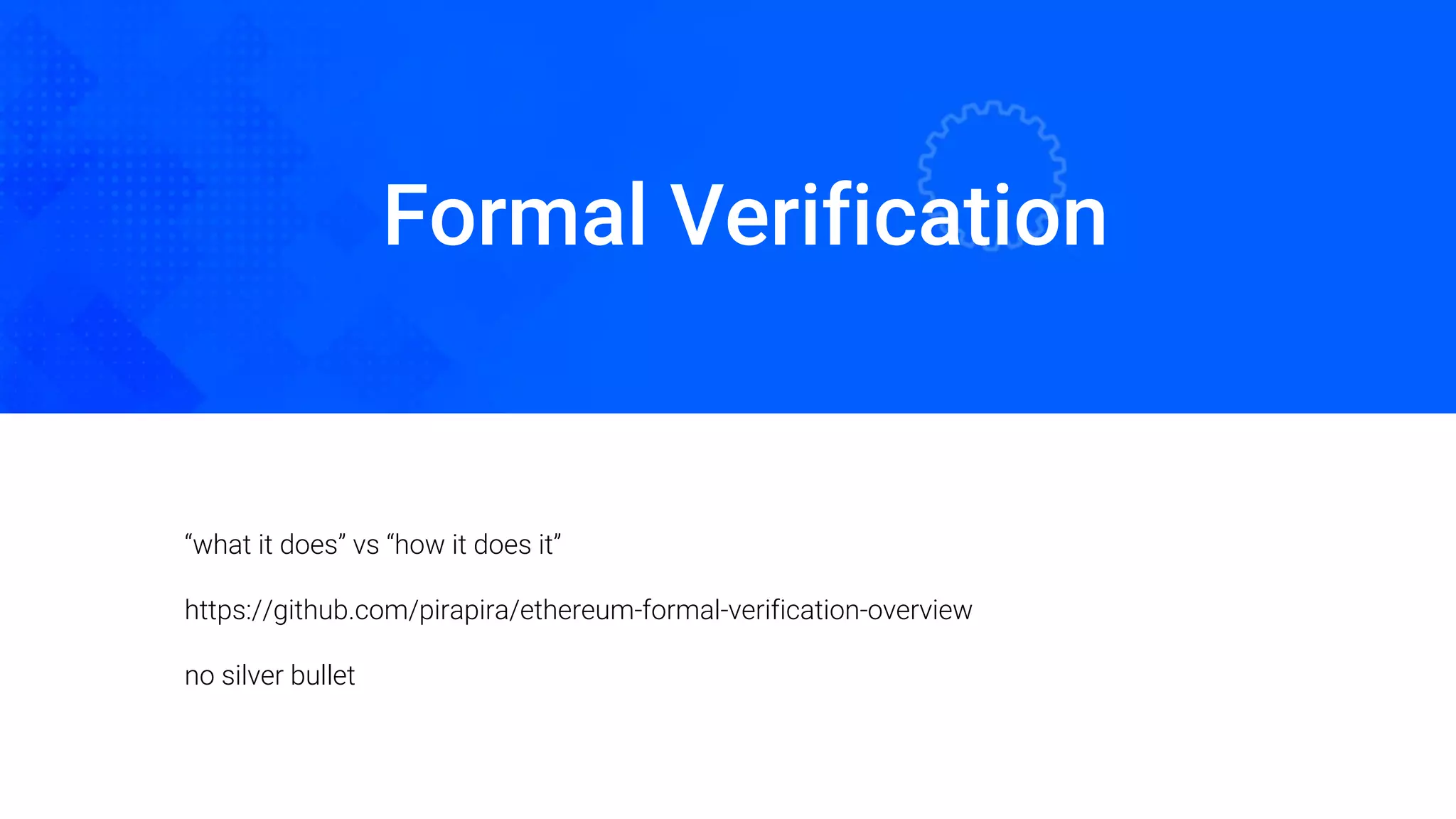 Formal Verification
Oded Naom Blockchain Academy
“what it does” vs “how it does it”
https://github.com/pirapira/ethereum-formal-verification-overview
no silver bullet
 