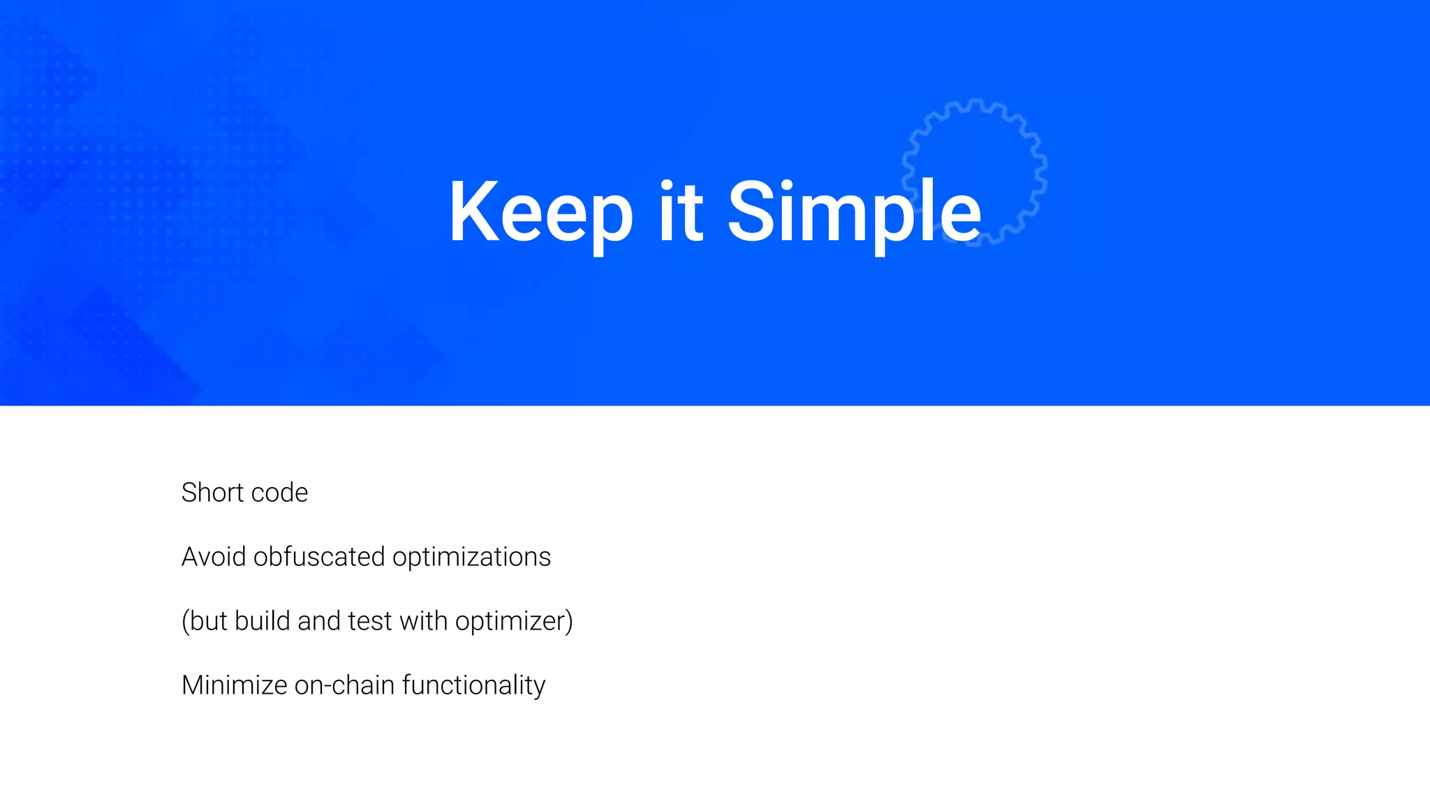 Keep it Simple
Oded Naom Blockchain Academy
Short code
Avoid obfuscated optimizations
(but build and test with optimizer)
Minimize on-chain functionality
 