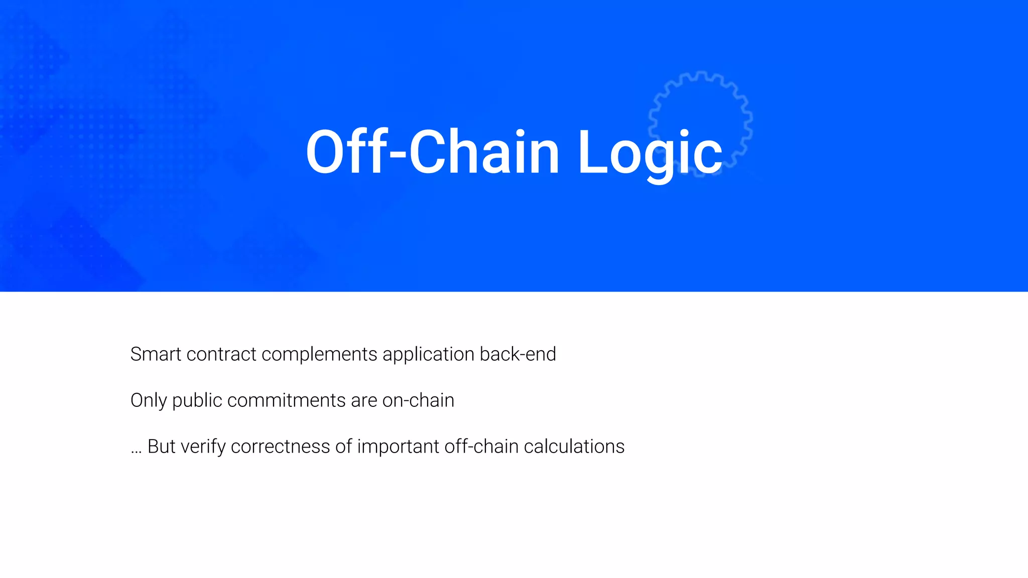Off-Chain Logic
Oded Naom Blockchain Academy
Smart contract complements application back-end
Only public commitments are on-chain
… But verify correctness of important off-chain calculations
 