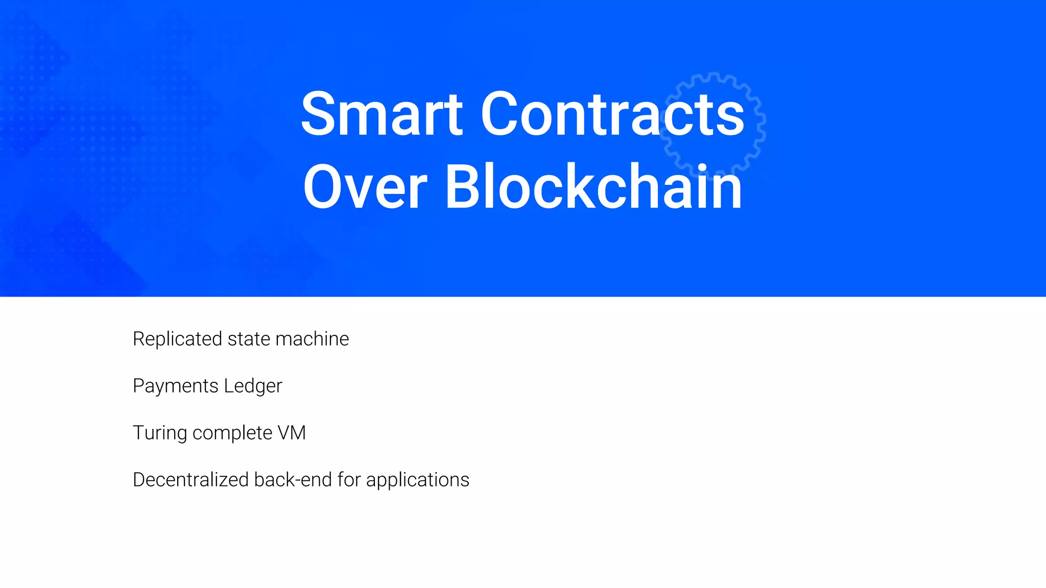 Smart Contracts
Over Blockchain
Oded Naom Blockchain Academy
Replicated state machine
Payments Ledger
Turing complete VM
Decentralized back-end for applications
 