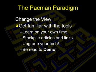 The Pacman Paradigm <ul><li>Change the View </li></ul><ul><li>Get familiar with the tools </li></ul><ul><ul><li>Learn on y...