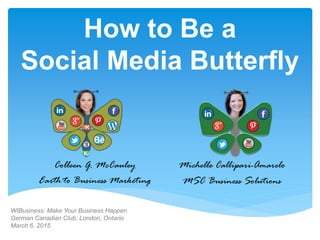 How to Be a
Social Media Butterfly
Colleen G. McCauley
Earth to Business Marketing
Michelle Callipari-Amarelo
MSC Business Solutions
WIBusiness: Make Your Business Happen
German Canadian Club, London, Ontario
March 6, 2015
 