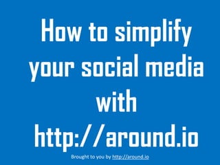 How to simplify
your social media
with
http://around.io
Brought to you by http://around.io

 