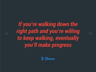 If you’re walking down the
right path and you’re willing
to keep walking, eventually
you’ll make progress
B. Obama
“ ”
 