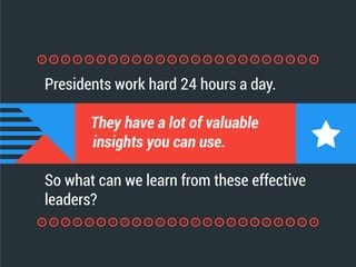 Presidents work hard 24 hours a day.
They have a lot of valuable
insights you can use.
So what can we learn from these effective
leaders?
 