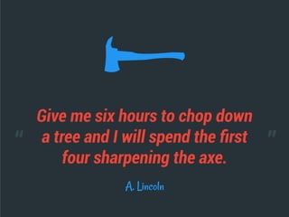 Give me six hours to chop down
a tree and I will spend the ﬁrst
four sharpening the axe.
A. Lincoln
“ ”
 