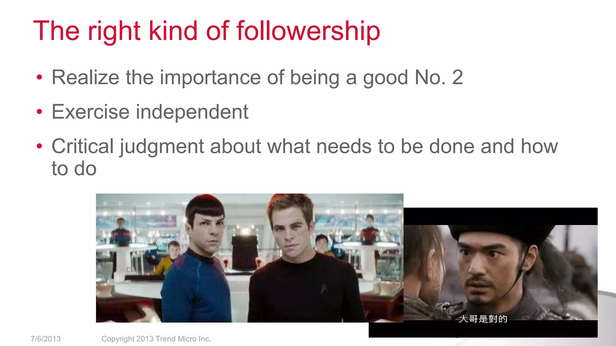 The right kind of followership
• Realize the importance of being a good No. 2
• Exercise independent
• Critical judgment about what needs to be done and how
to do
7/6/2013 Copyright 2013 Trend Micro Inc.
 