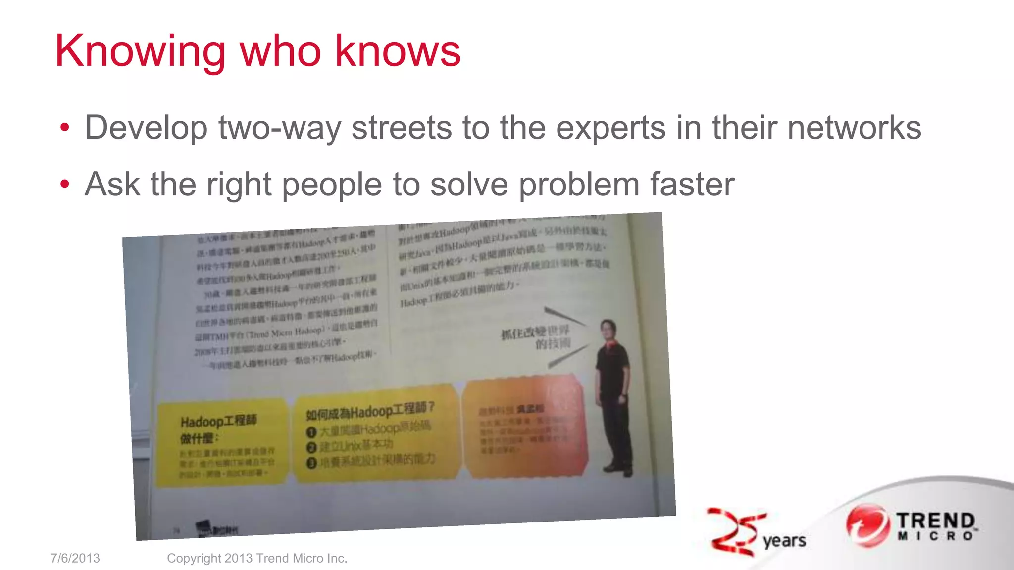 Knowing who knows
• Develop two-way streets to the experts in their networks
• Ask the right people to solve problem faster
7/6/2013 Copyright 2013 Trend Micro Inc.
 
