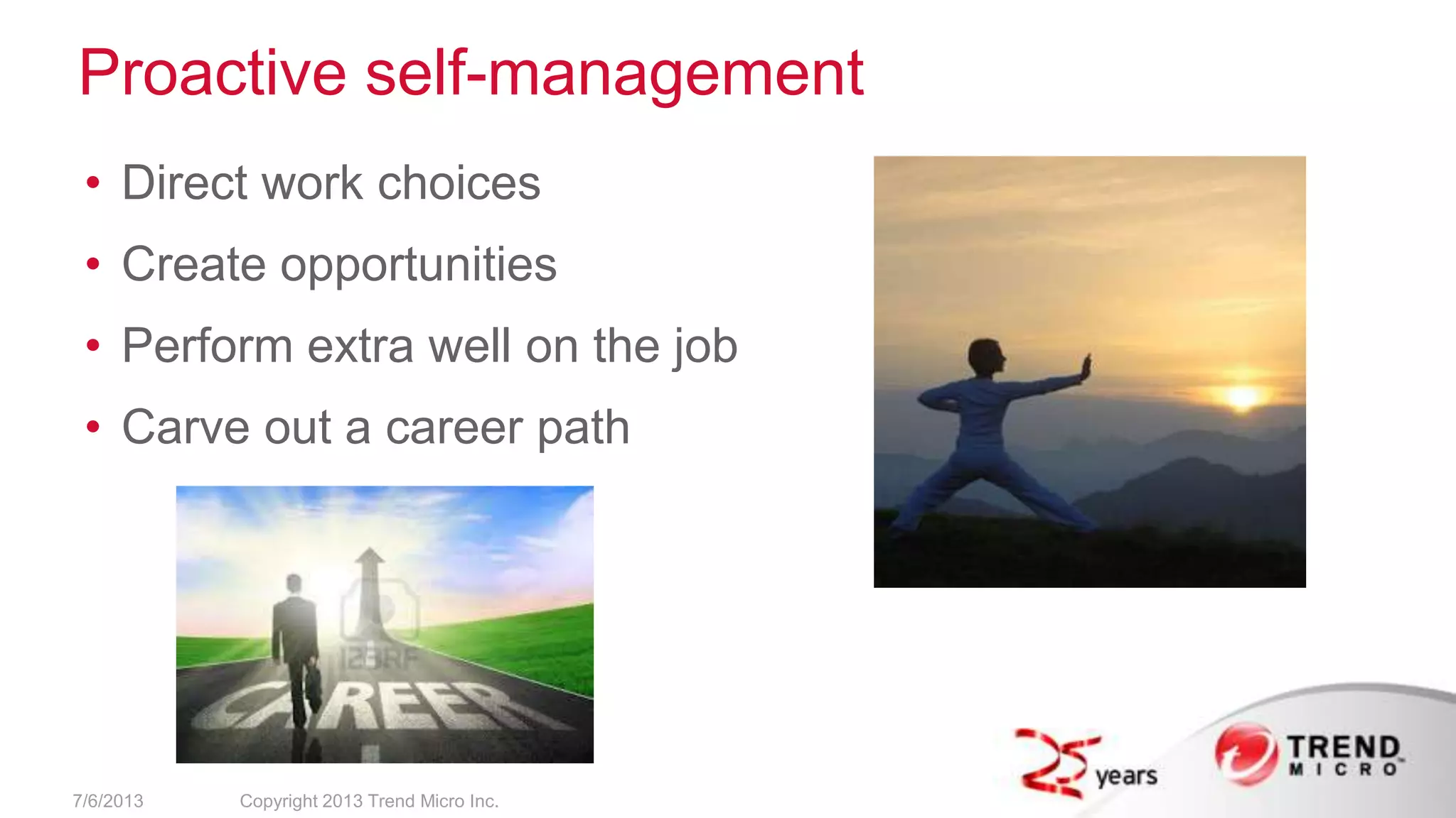 Proactive self-management
• Direct work choices
• Create opportunities
• Perform extra well on the job
• Carve out a career path
7/6/2013 Copyright 2013 Trend Micro Inc.
 