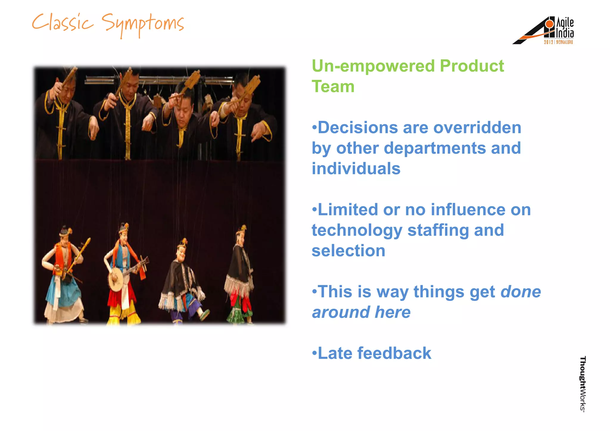 Classic Symptoms
Un-empowered Product
Team
•Decisions are overridden
by other departments andby other departments and
individuals
•Limited or no influence on
technology staffing and
selection
•This is way things get done•This is way things get done
around here
•Late feedback
 