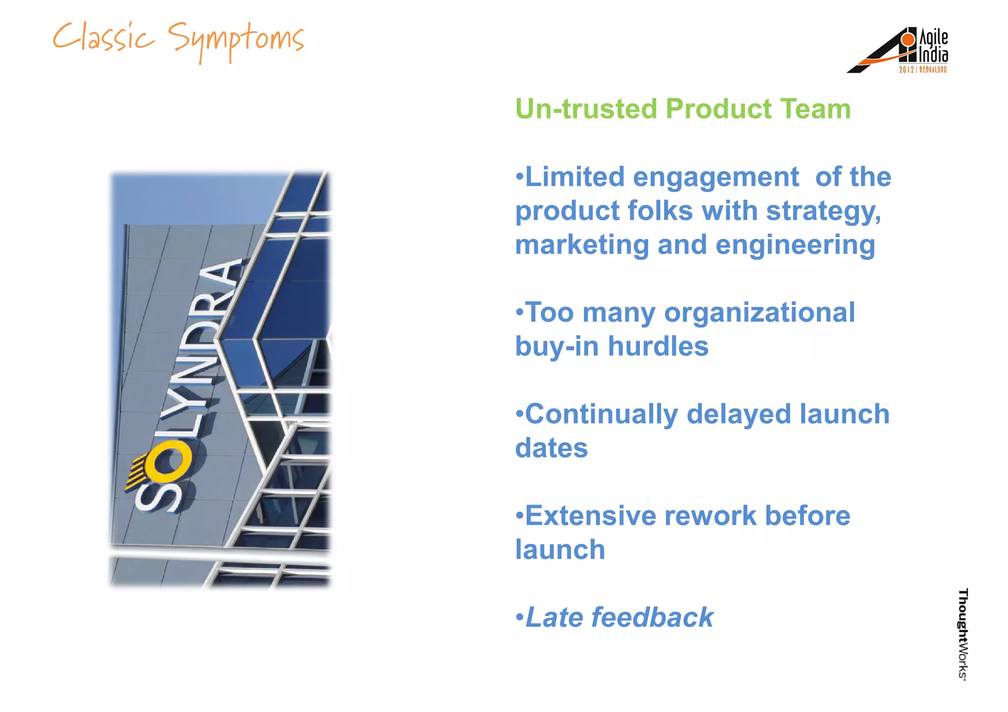 Classic Symptoms
Un-trusted Product Team
•Limited engagement of the
product folks with strategy,
marketing and engineeringmarketing and engineering
•Too many organizational
buy-in hurdles
•Continually delayed launch
dates
•Extensive rework before
launch
•Late feedback
 