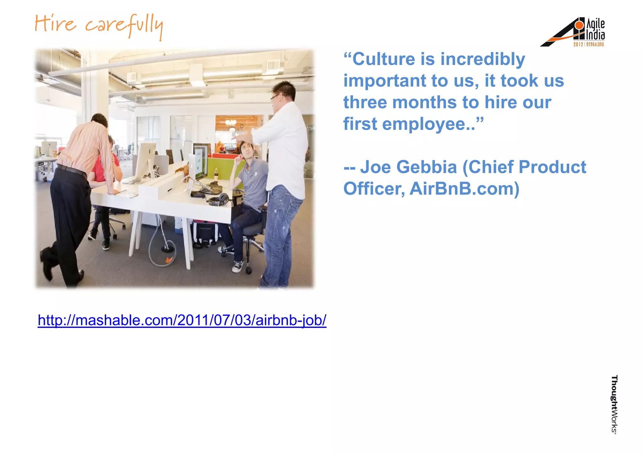 Hire carefully
“Culture is incredibly
important to us, it took us
three months to hire our
first employee..”
-- Joe Gebbia (Chief Product
Officer, AirBnB.com)
http://mashable.com/2011/07/03/airbnb-job/
 