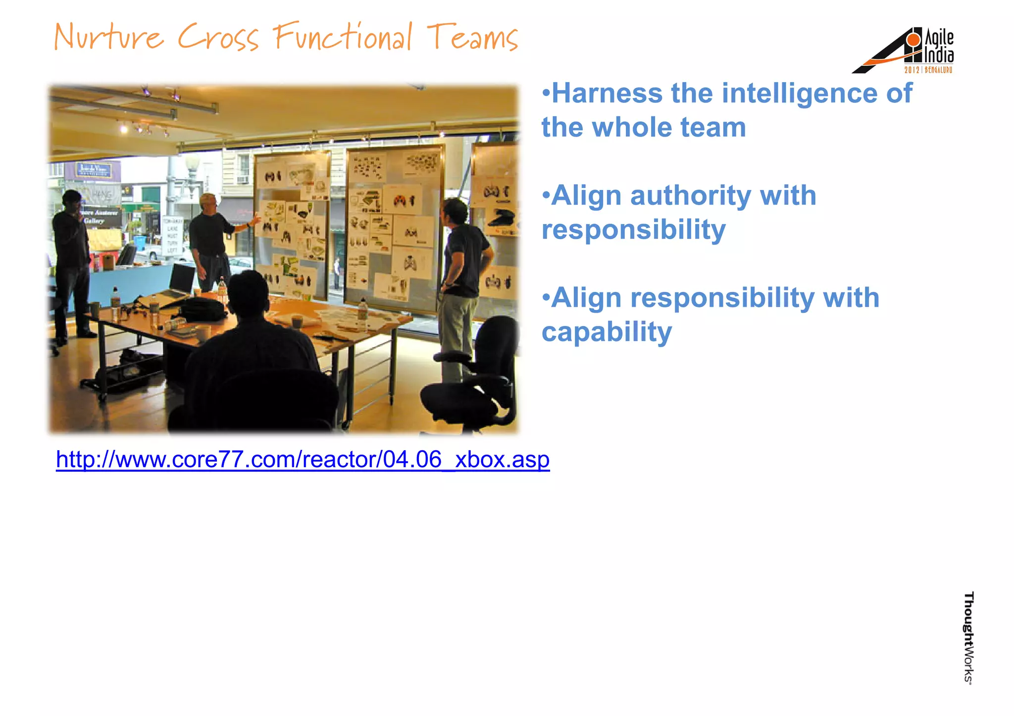 Nurture Cross Functional Teams
•Harness the intelligence of
the whole team
•Align authority with
responsibility
http://www.core77.com/reactor/04.06_xbox.asp
responsibility
•Align responsibility with
capability
 
