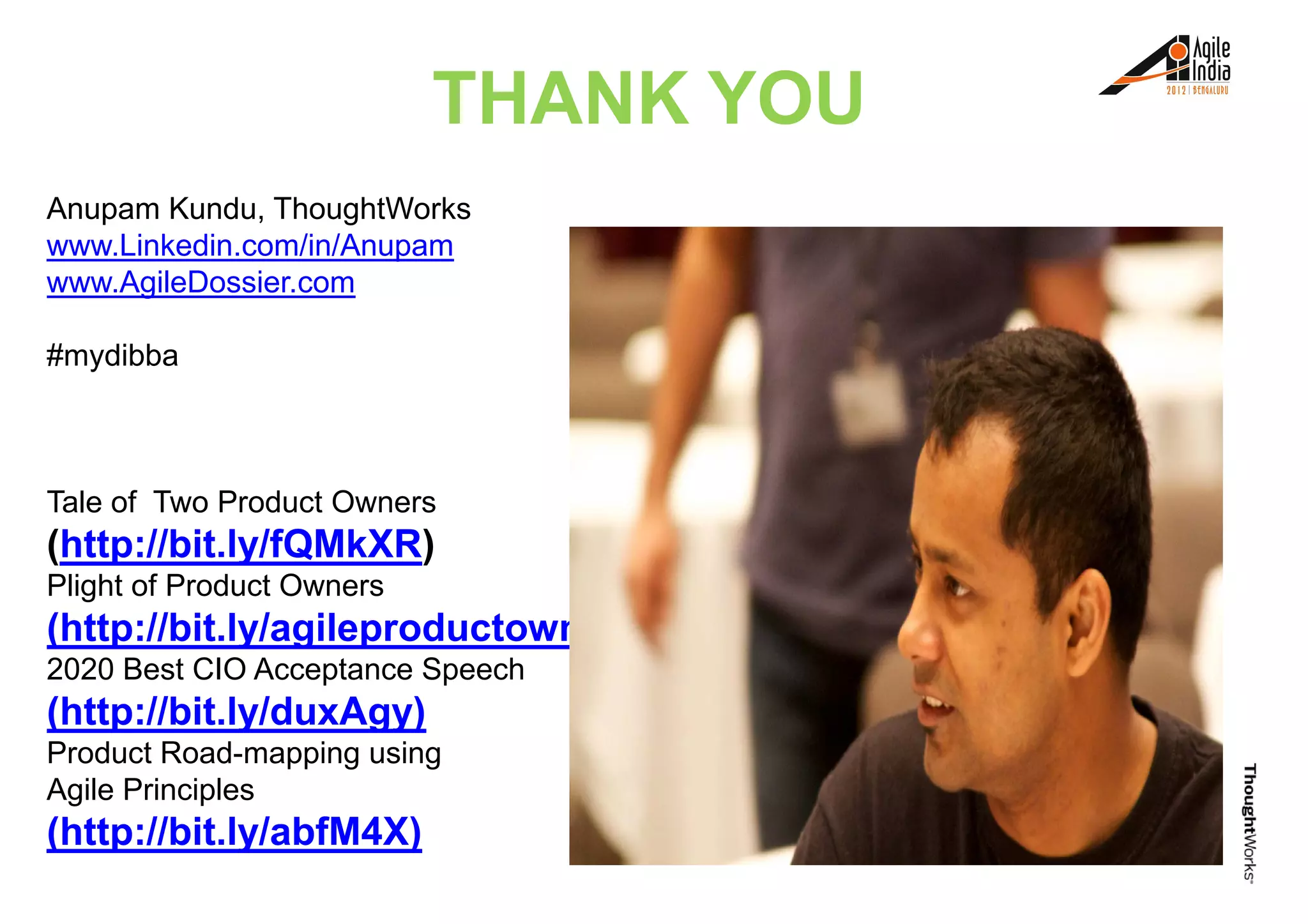 Anupam Kundu, ThoughtWorks
www.Linkedin.com/in/Anupam
www.AgileDossier.com
THANK YOU
#mydibba
Tale of Two Product Owners
(http://bit.ly/fQMkXR)
Plight of Product Owners
(http://bit.ly/agileproductowners)(http://bit.ly/agileproductowners)
2020 Best CIO Acceptance Speech
(http://bit.ly/duxAgy)
Product Road-mapping using
Agile Principles
(http://bit.ly/abfM4X)
 