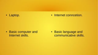 ● Laptop. ● Internet conncetion.
● Basic language and
communicative skills.
● Basic computer and
Internet skills.
 