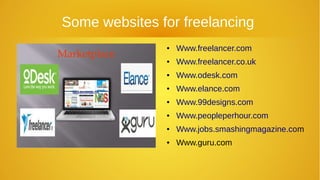 Some websites for freelancing
● Www.freelancer.com
● Www.freelancer.co.uk
● Www.odesk.com
● Www.elance.com
● Www.99designs.com
● Www.peopleperhour.com
● Www.jobs.smashingmagazine.com
● Www.guru.com
 