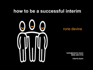 interim.team
how to be a successful interim
rorie devine
hello@interim.team
0800 246 5735
 