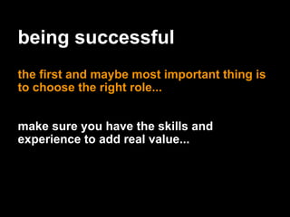 being successful
the first and maybe most important thing is
to choose the right role...
make sure you have the skills and
experience to add real value...
 