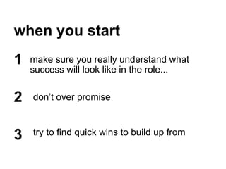 when you start
make sure you really understand what
success will look like in the role...
1
2
3
don’t over promise
try to find quick wins to build up from
 