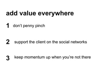 add value everywhere
don’t penny pinch1
2
3
support the client on the social networks
keep momentum up when you’re not there
 