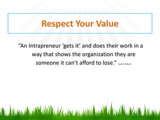 Respect Your Value 
“An Intrapreneur ‘gets it’ and does their work in a 
way that shows the organization they are 
someone it can’t afford to lose.” David K Williams 
 