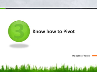 Know how to Pivot 
Do not Fear Failure 
 