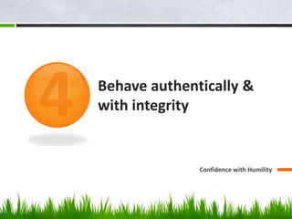 Behave authentically & 
with integrity 
Confidence with Humility 
 