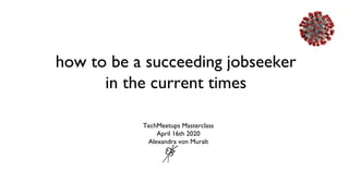 how to be a succeeding jobseeker
in the current times
TechMeetups Masterclass
April 16th 2020
Alexandra von Muralt
 