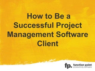 How to Be a
Successful Project
Management Software
Client
 