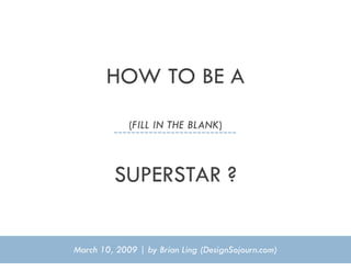 HOW TO BE A
             (FILL IN THE BLANK)



          SUPERSTAR ?


March 10, 2009 | by Brian Ling (DesignSojourn.com)
 