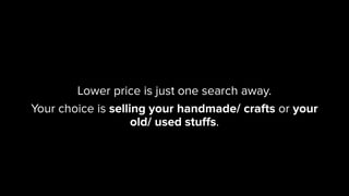 Lower price is just one search away.
Your choice is selling your handmade/ crafts or your
                    old/ used st...