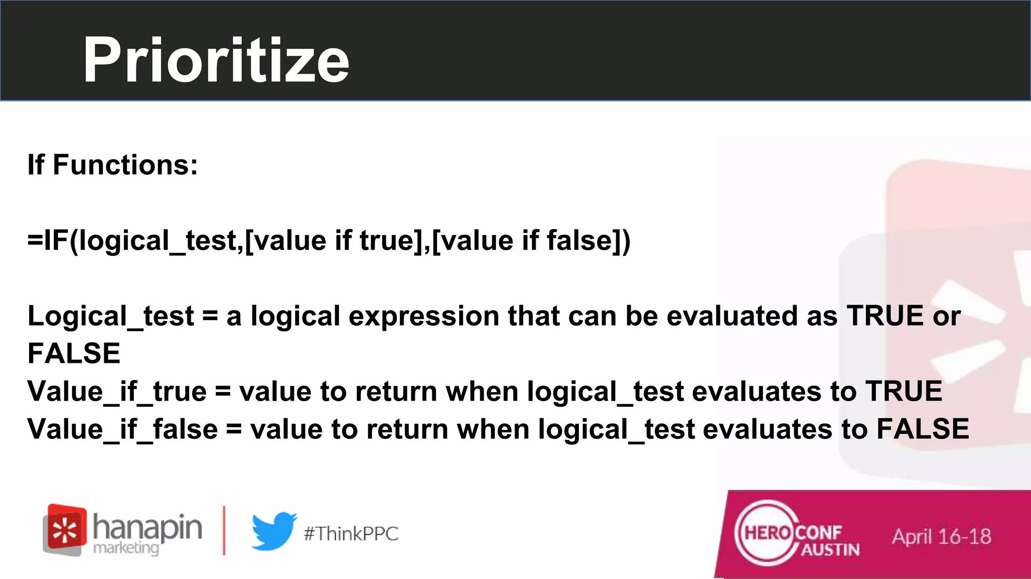 Prioritize
If Functions:
=IF(logical_test,[value if true],[value if false])
Logical_test = a logical expression that can be evaluated as TRUE or
FALSE
Value_if_true = value to return when logical_test evaluates to TRUE
Value_if_false = value to return when logical_test evaluates to FALSE
 