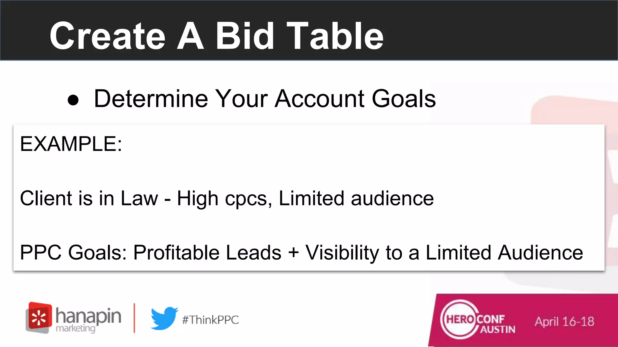 Create A Bid Table
EXAMPLE:
Client is in Law - High cpcs, Limited audience
PPC Goals: Profitable Leads + Visibility to a Limited Audience
● Determine Your Account Goals
 