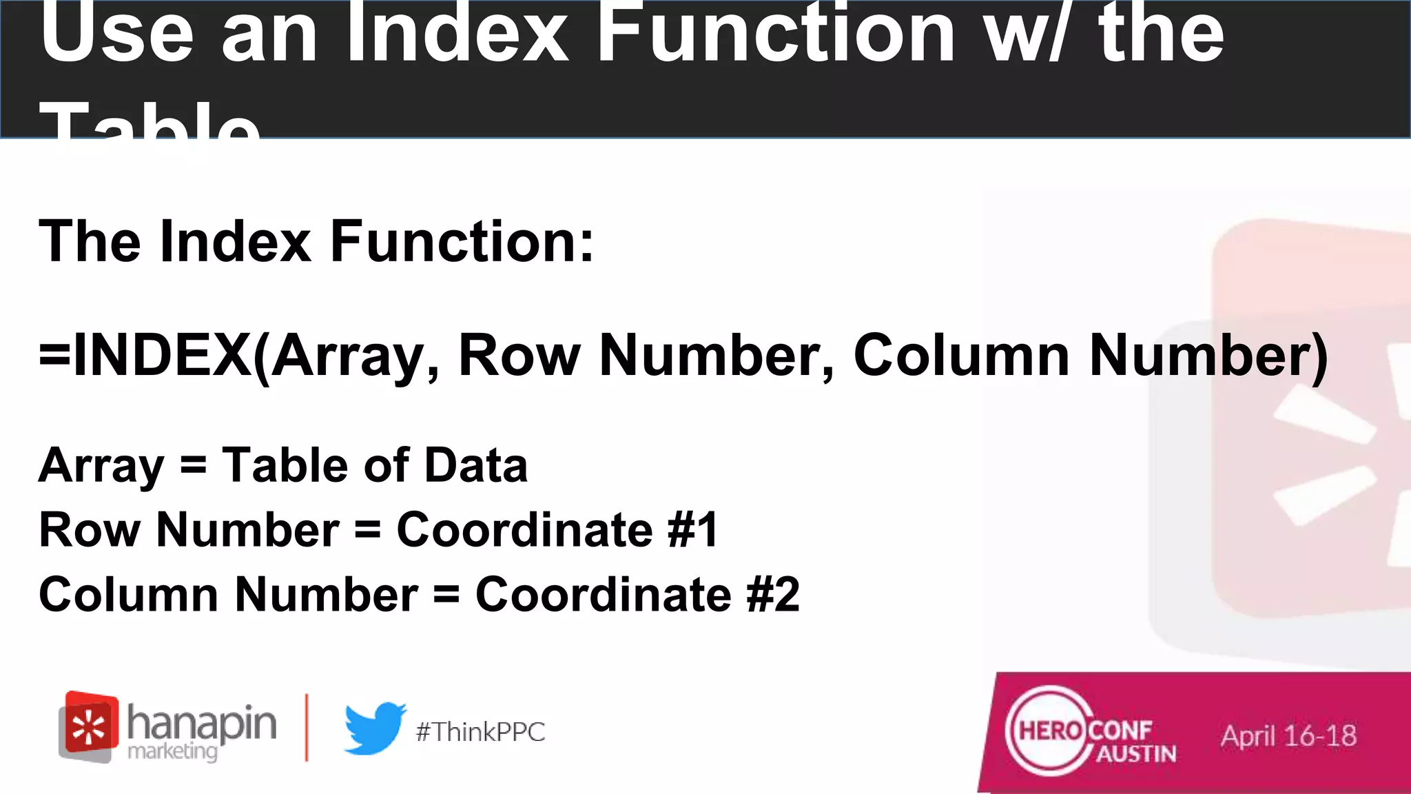 The Index Function:
=INDEX(Array, Row Number, Column Number)
Array = Table of Data
Row Number = Coordinate #1
Column Number = Coordinate #2
Use an Index Function w/ the
Table
 