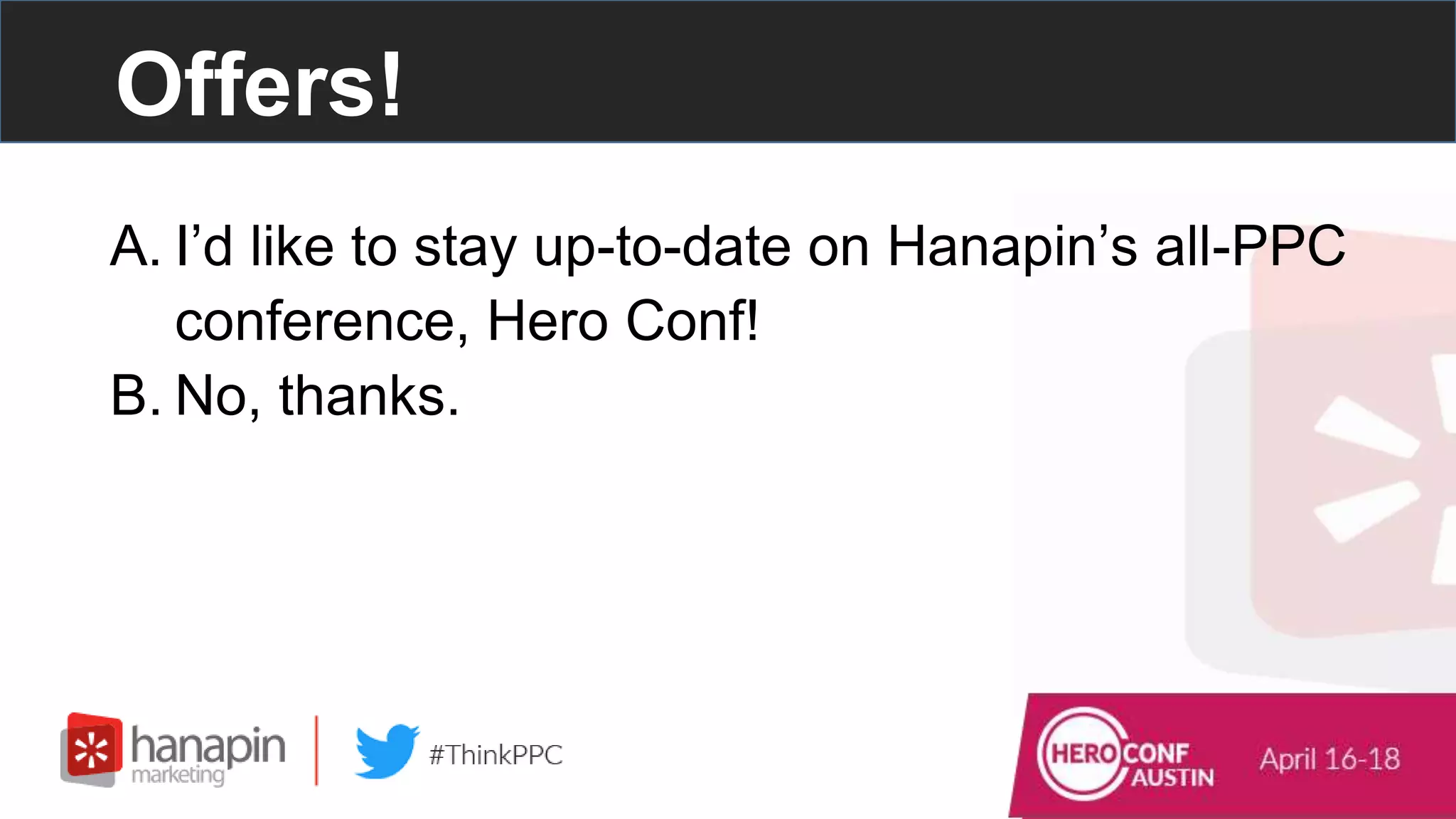 Offers!
A. I’d like to stay up-to-date on Hanapin’s all-PPC
conference, Hero Conf!
B. No, thanks.
 